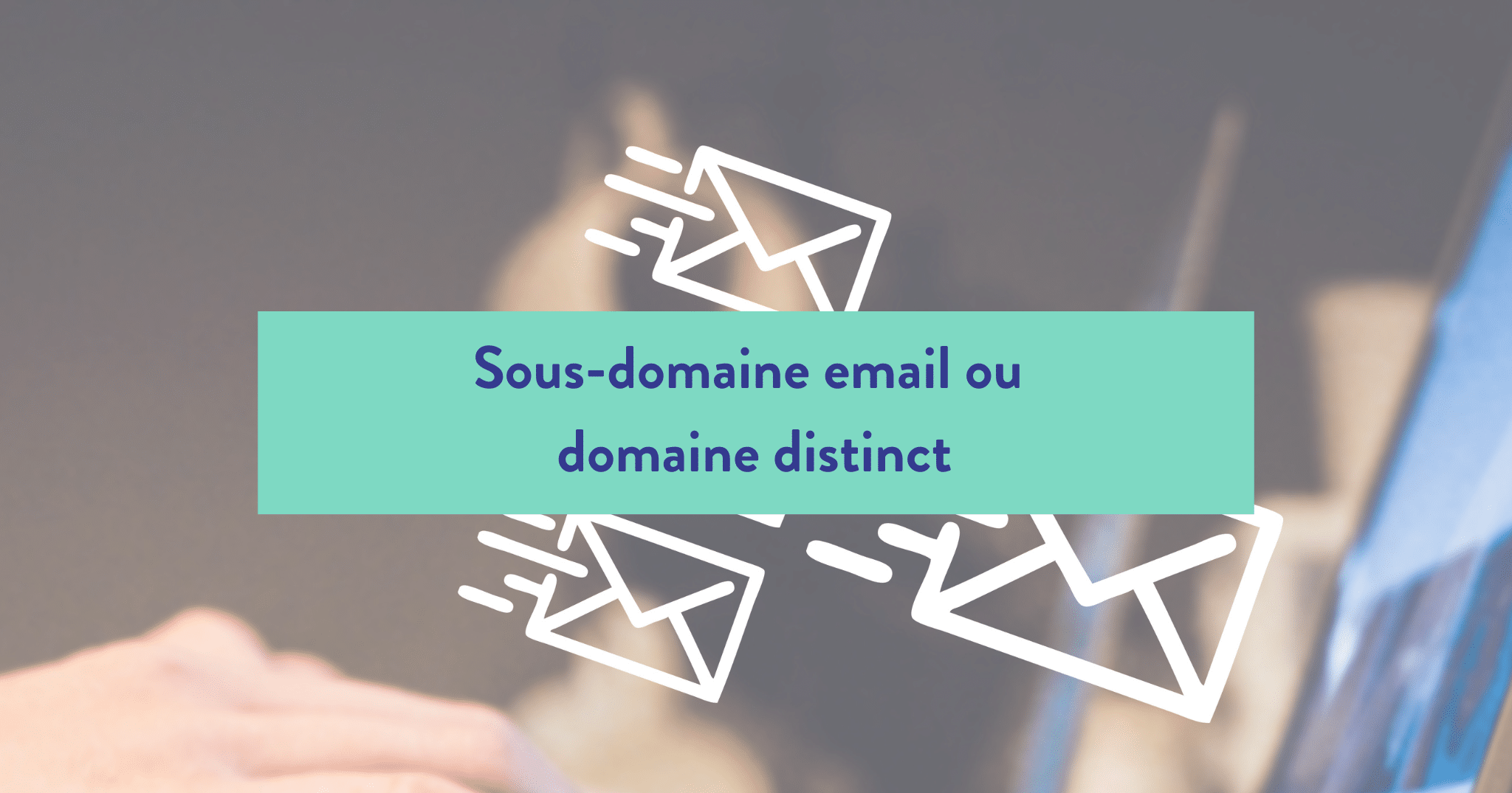 Sous-domaine de messagerie ou domaine distinct : lequel est le plus adapté à l'envoi d'emails ?
